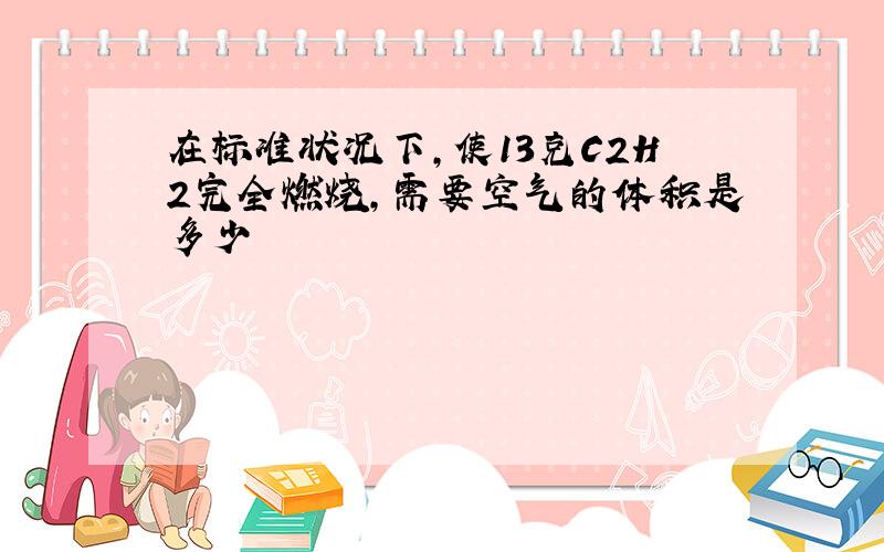 在标准状况下,使13克C2H2完全燃烧,需要空气的体积是多少