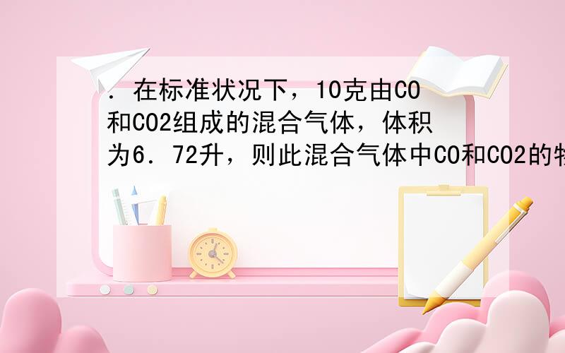 ．在标准状况下，10克由CO和CO2组成的混合气体，体积为6．72升，则此混合气体中CO和CO2的物质的量之比是 ( )