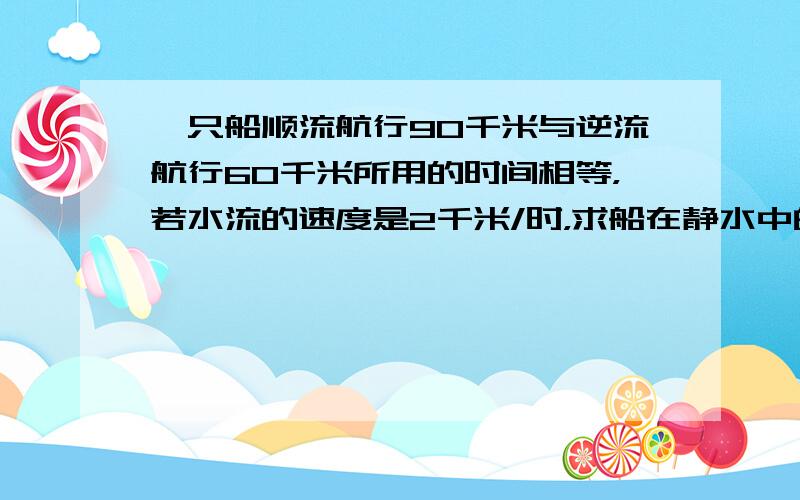 一只船顺流航行90千米与逆流航行60千米所用的时间相等，若水流的速度是2千米/时，求船在静水中的速度.如果设船在静水中的