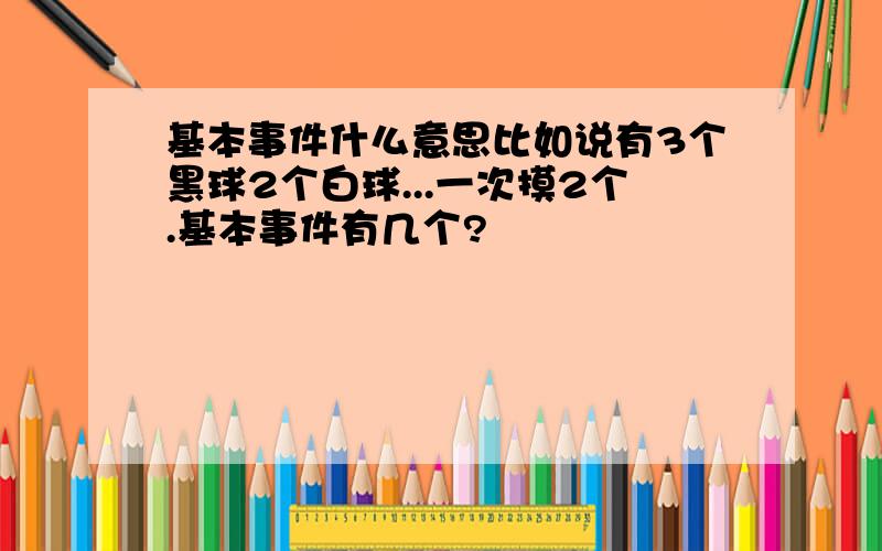 基本事件什么意思比如说有3个黑球2个白球...一次摸2个.基本事件有几个?