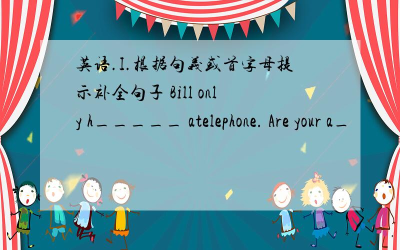 英语.I.根据句义或首字母提示补全句子 Bill only h_____ atelephone. Are your a_