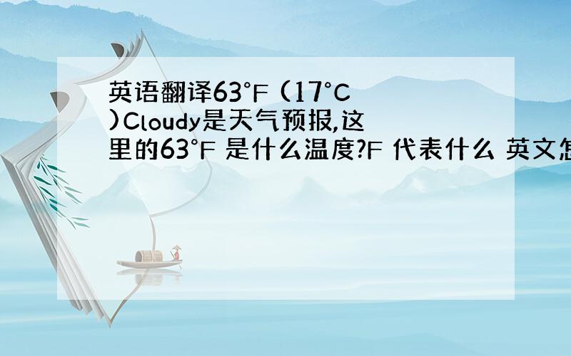 英语翻译63°F (17°C)Cloudy是天气预报,这里的63°F 是什么温度?F 代表什么 英文怎么写?