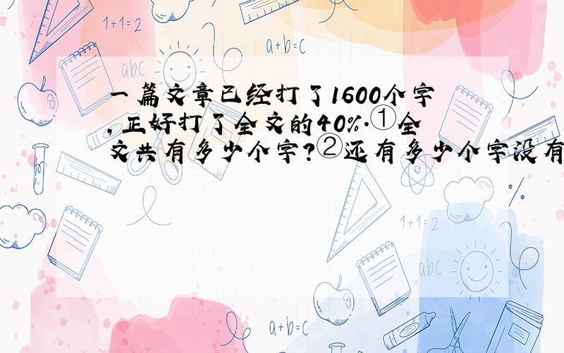 一篇文章已经打了1600个字,正好打了全文的40%.①全文共有多少个字?②还有多少个字没有打?