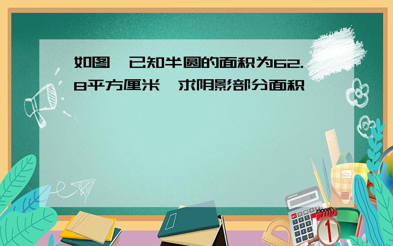 如图,已知半圆的面积为62.8平方厘米,求阴影部分面积