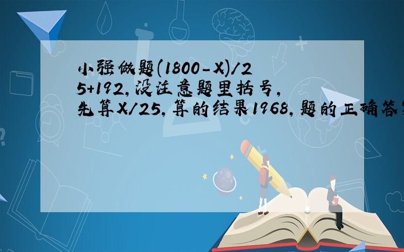 小强做题(1800-X)/25+192,没注意题里括号,先算X/25,算的结果1968,题的正确答案是?