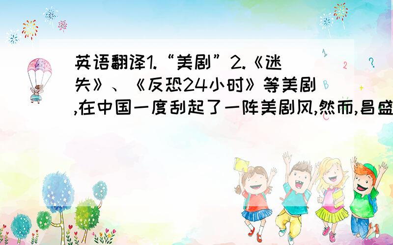 英语翻译1.“美剧”2.《迷失》、《反恐24小时》等美剧,在中国一度刮起了一阵美剧风,然而,昌盛多年的美剧如果不是靠现在