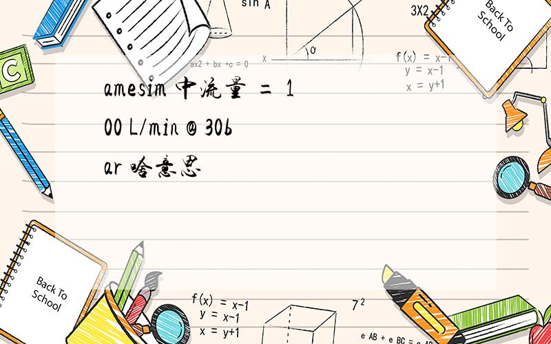 amesim 中流量 = 100 L/min @ 30bar 啥意思