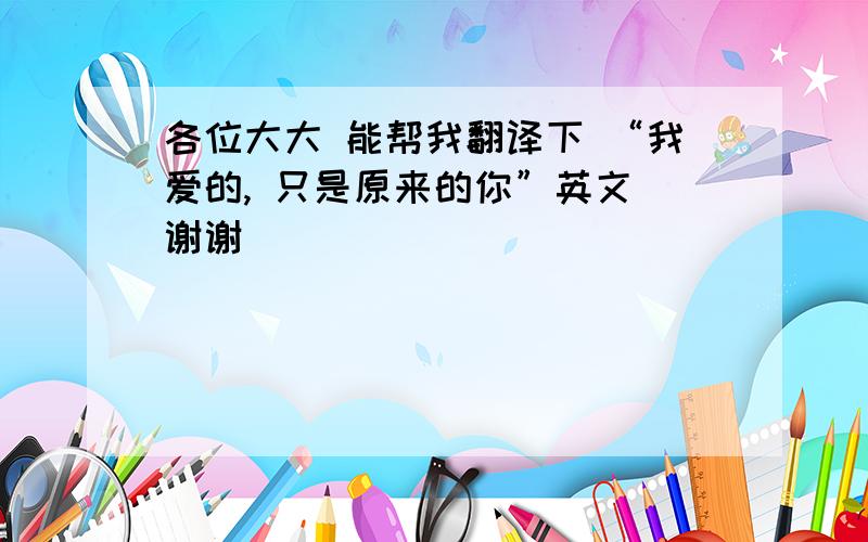 各位大大 能帮我翻译下 “我爱的, 只是原来的你”英文 谢谢