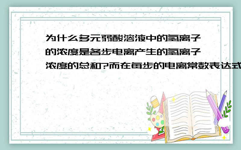 为什么多元弱酸溶液中的氢离子的浓度是各步电离产生的氢离子浓度的总和?而在每步的电离常数表达式中氢离子的浓度是指溶液中氢离