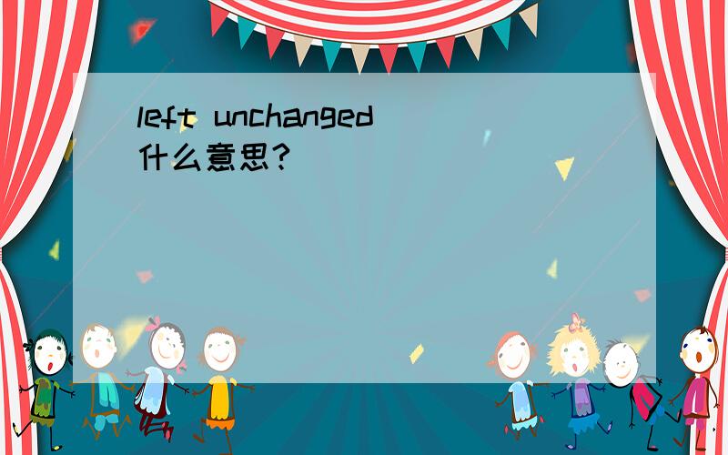 left unchanged什么意思?