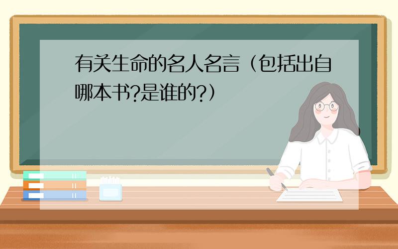 有关生命的名人名言（包括出自哪本书?是谁的?）