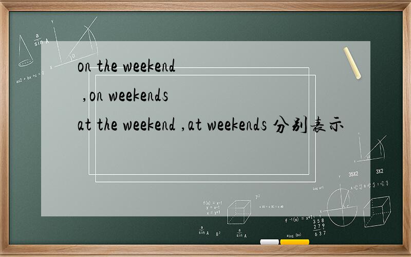 on the weekend ,on weekends at the weekend ,at weekends 分别表示