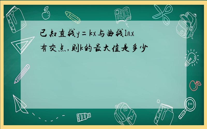 已知直线y=kx与曲线lnx有交点,则k的最大值是多少