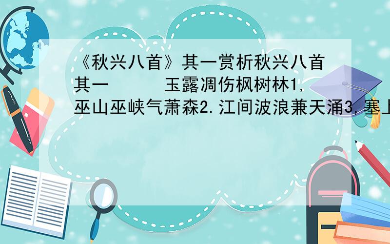 《秋兴八首》其一赏析秋兴八首其一　　　玉露凋伤枫树林1,巫山巫峡气萧森2.江间波浪兼天涌3,塞上风云接地阴4.丛菊两开他