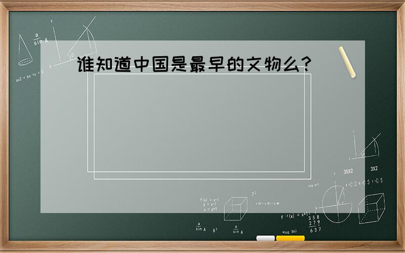 谁知道中国是最早的文物么?