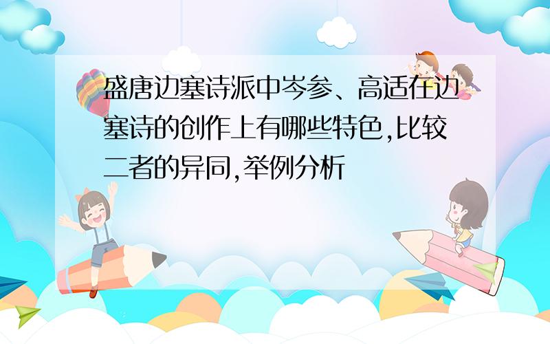 盛唐边塞诗派中岑参、高适在边塞诗的创作上有哪些特色,比较二者的异同,举例分析