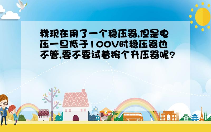 我现在用了一个稳压器,但是电压一旦低于100V时稳压器也不管,要不要试着按个升压器呢?