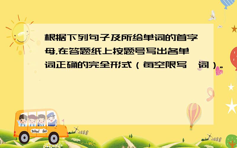 根据下列句子及所给单词的首字母，在答题纸上按题号写出各单词正确的完全形式（每空限写一词）。