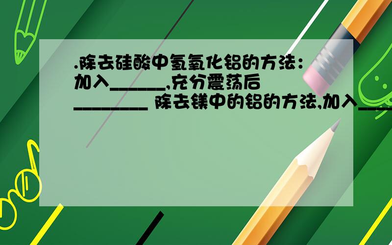 .除去硅酸中氢氧化铝的方法：加入______,充分震荡后________ 除去镁中的铝的方法,加入____溶液,充分