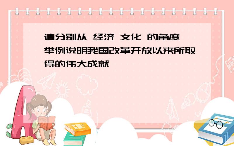 请分别从 经济 文化 的角度举例说明我国改革开放以来所取得的伟大成就