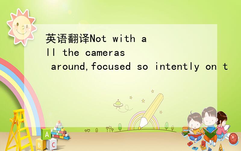 英语翻译Not with all the cameras around,focused so intently on t