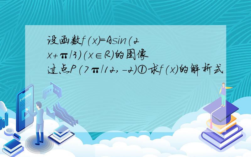 设函数f(x)=Asin(2x+π/3)(x∈R)的图像过点P(7π/12,-2)①求f(x)的解析式