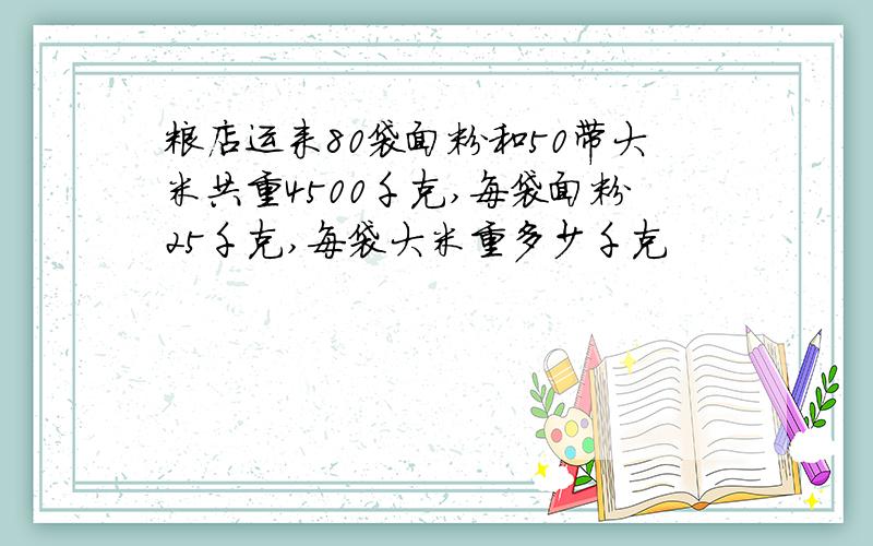 粮店运来80袋面粉和50带大米共重4500千克,每袋面粉25千克,每袋大米重多少千克