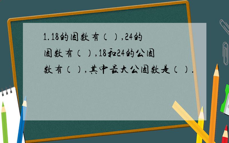 1.18的因数有（）,24的因数有（）,18和24的公因数有（）,其中最大公因数是（）.