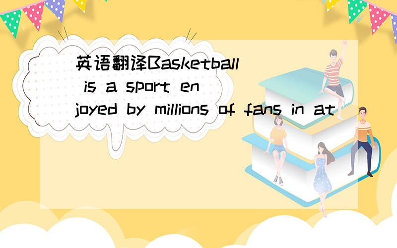 英语翻译Basketball is a sport enjoyed by millions of fans in at