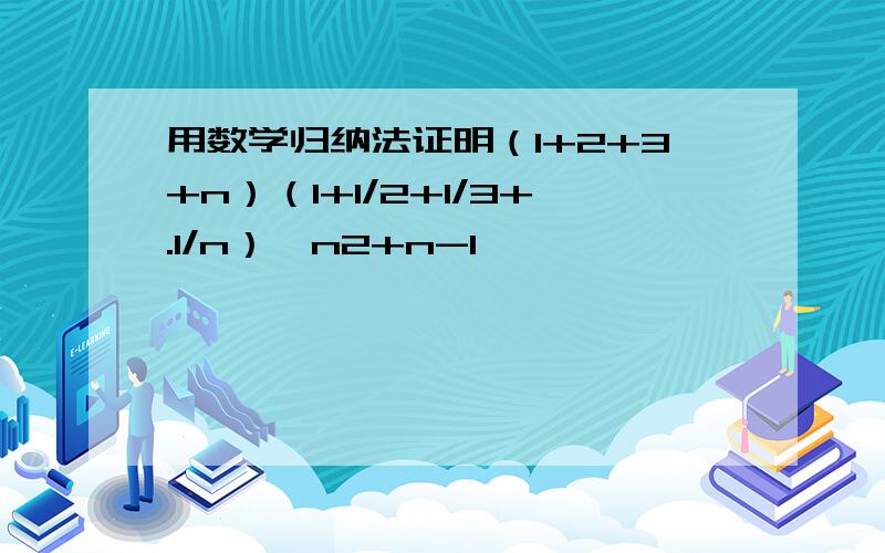 用数学归纳法证明（1+2+3+n）（1+1/2+1/3+.1/n）≥n2+n-1