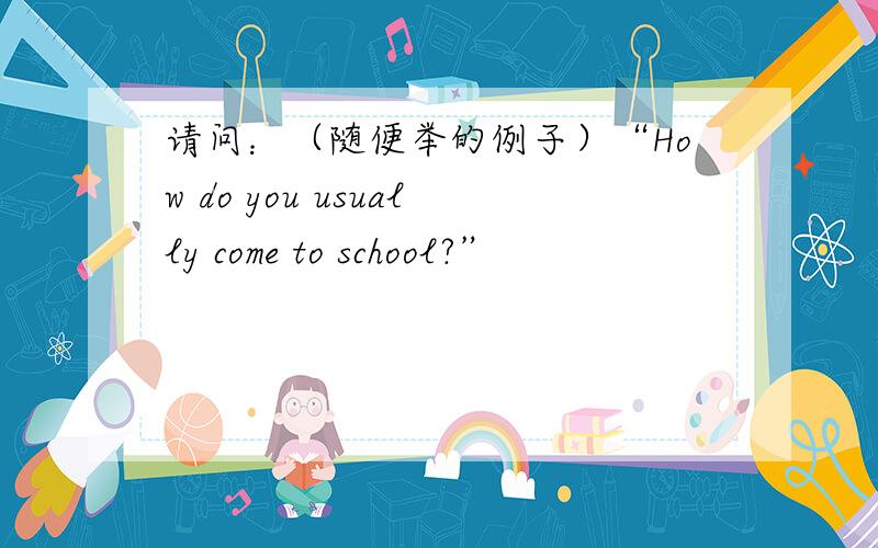 请问：（随便举的例子）“How do you usually come to school?”