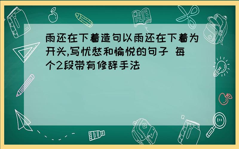 雨还在下着造句以雨还在下着为开头,写忧愁和愉悦的句子 每个2段带有修辞手法