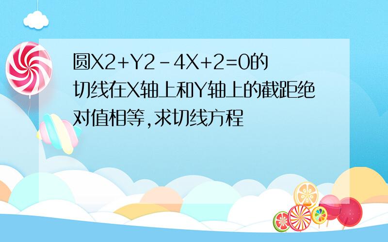 圆X2+Y2-4X+2=0的切线在X轴上和Y轴上的截距绝对值相等,求切线方程