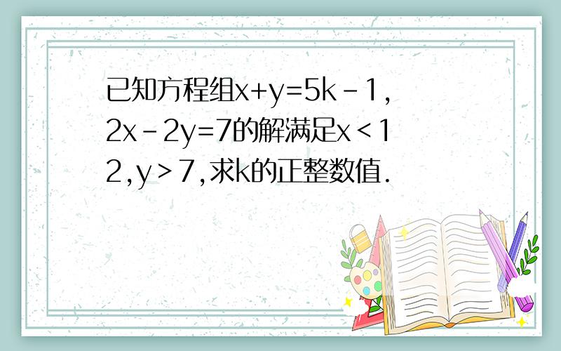 已知方程组x+y=5k-1,2x-2y=7的解满足x＜12,y＞7,求k的正整数值.