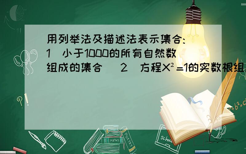 用列举法及描述法表示集合:(1)小于1000的所有自然数组成的集合 (2)方程X²=1的实数根组成的集合