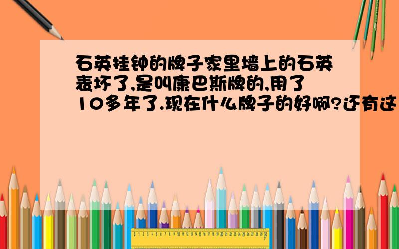 石英挂钟的牌子家里墙上的石英表坏了,是叫康巴斯牌的,用了10多年了.现在什么牌子的好啊?还有这个牌子的吗?