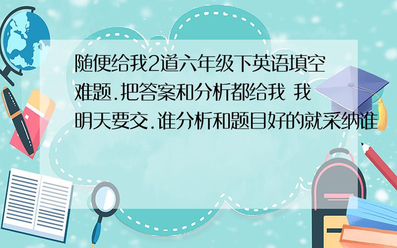 随便给我2道六年级下英语填空难题.把答案和分析都给我 我明天要交.谁分析和题目好的就采纳谁