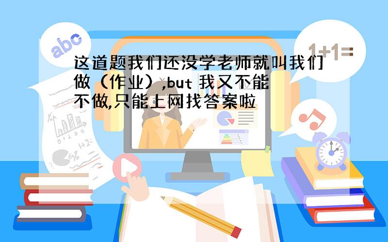 这道题我们还没学老师就叫我们做（作业）,but 我又不能不做,只能上网找答案啦