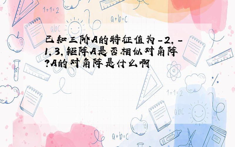 已知三阶A的特征值为-2,-1,3,矩阵A是否相似对角阵?A的对角阵是什么啊