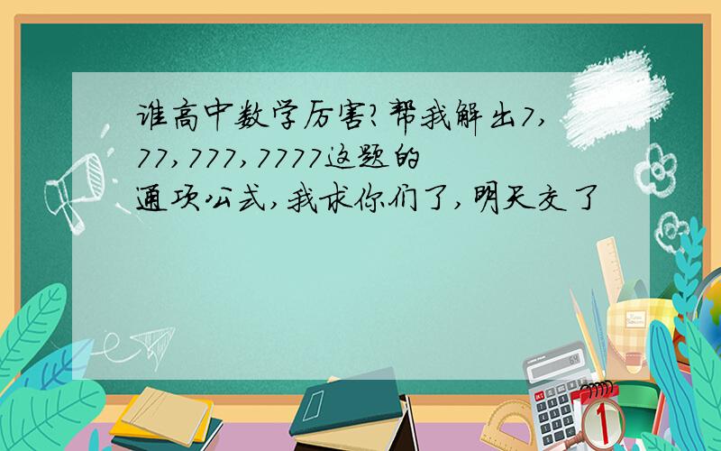 谁高中数学厉害?帮我解出7,77,777,7777这题的通项公式,我求你们了,明天交了