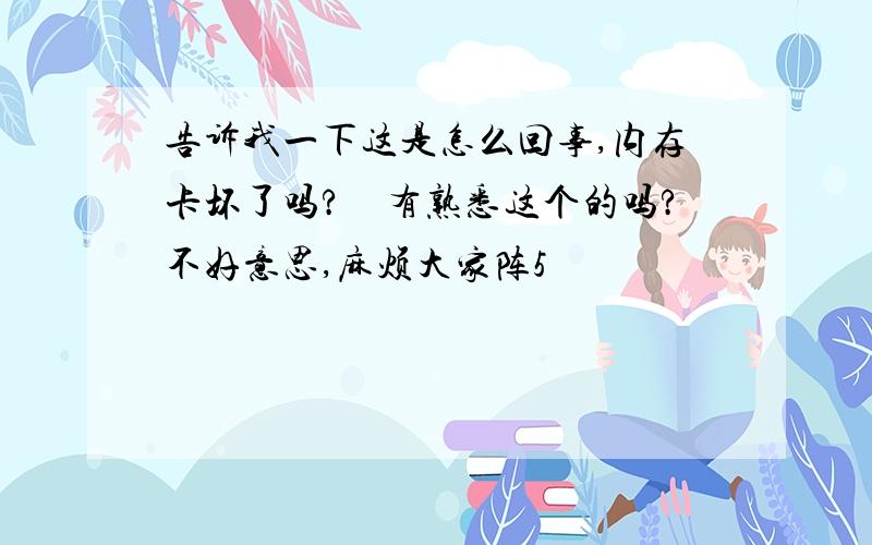 告诉我一下这是怎么回事,内存卡坏了吗?　有熟悉这个的吗?不好意思,麻烦大家阵5