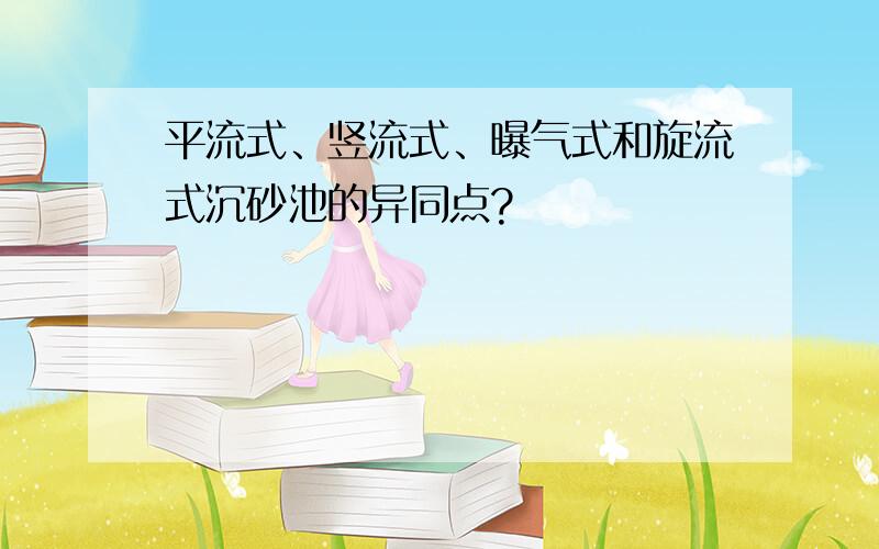 平流式、竖流式、曝气式和旋流式沉砂池的异同点?