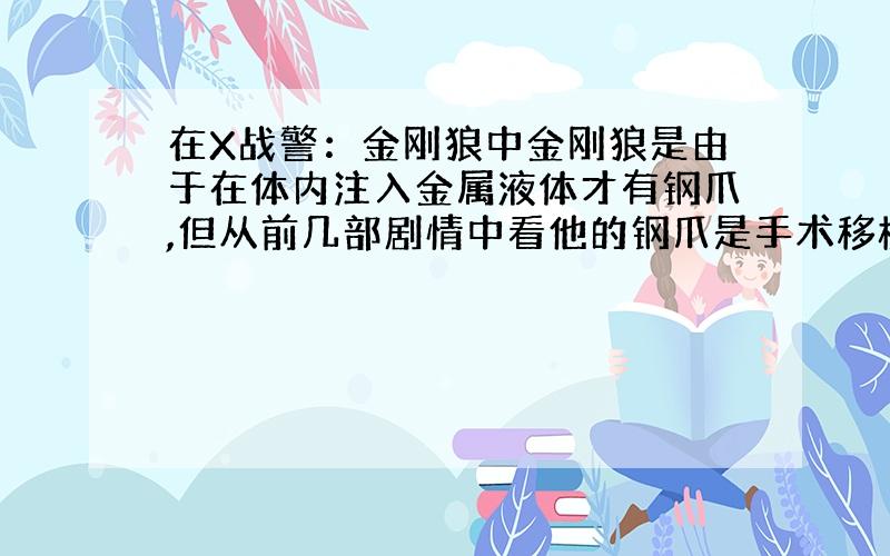 在X战警：金刚狼中金刚狼是由于在体内注入金属液体才有钢爪,但从前几部剧情中看他的钢爪是手术移植上去