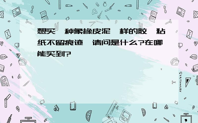 想买一种象橡皮泥一样的胶,粘纸不留痕迹,请问是什么?在哪能买到?