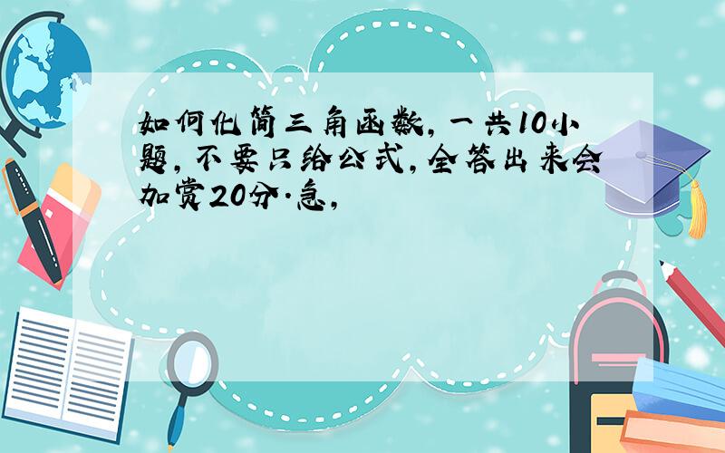 如何化简三角函数,一共10小题,不要只给公式,全答出来会加赏20分.急,