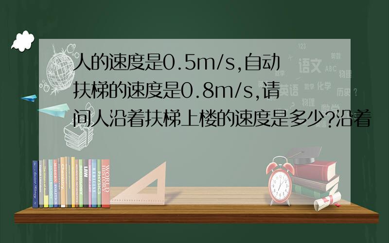 人的速度是0.5m/s,自动扶梯的速度是0.8m/s,请问人沿着扶梯上楼的速度是多少?沿着