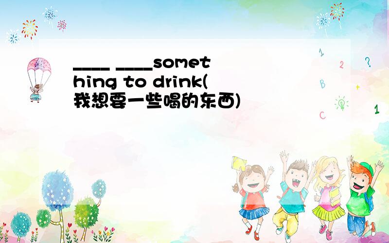 ____ ____something to drink(我想要一些喝的东西)