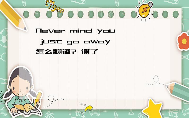 Never mind you just go away 怎么翻译? 谢了