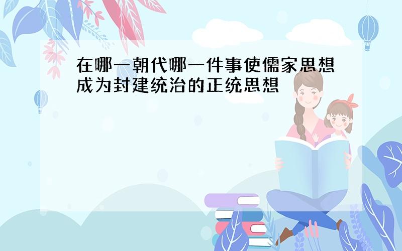 在哪一朝代哪一件事使儒家思想成为封建统治的正统思想