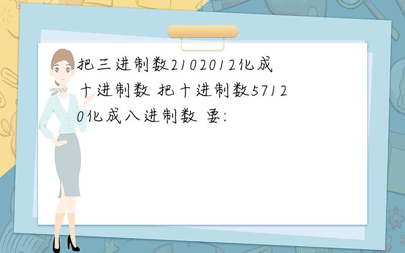 把三进制数2102012化成十进制数 把十进制数57120化成八进制数 要: